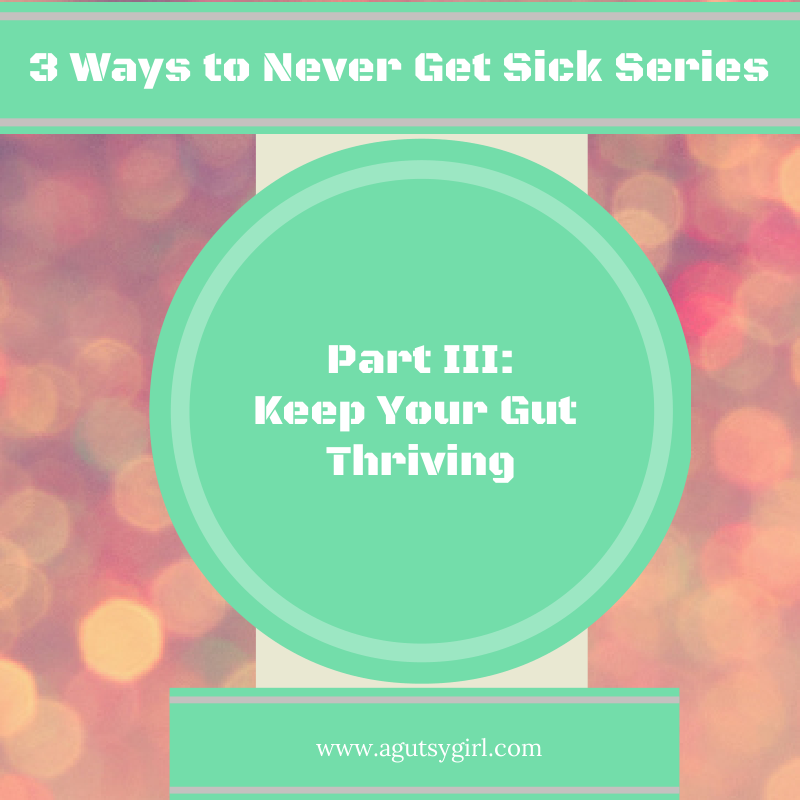 www.agutsygirl.com 3 Ways to Never Get Sick Series Part III Keep Your Gut Thriving