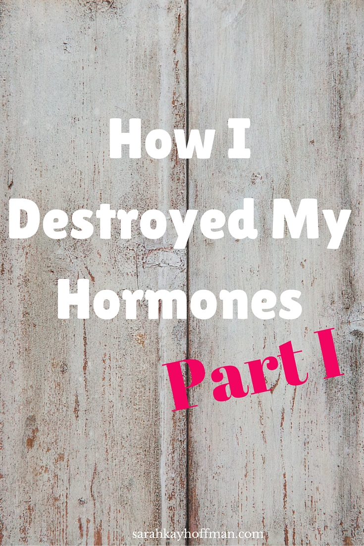 How I Destroyed My Hormones, Part I sarahkayhoffman.com