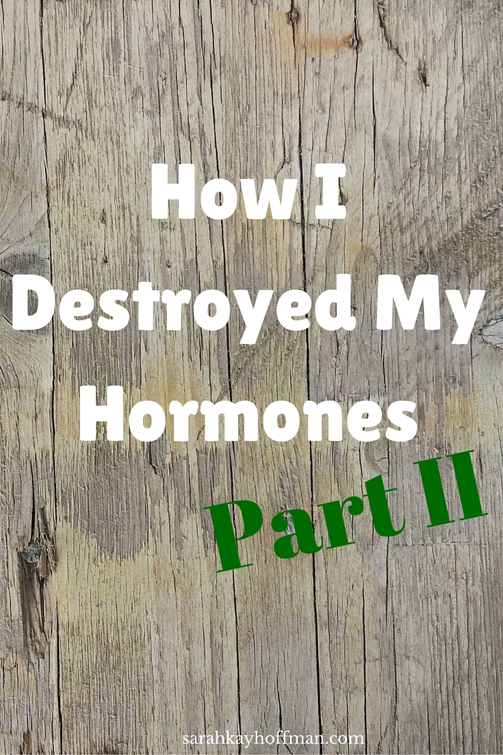 How I Destroyed My Hormones, Part II sarahkayhoffman.com